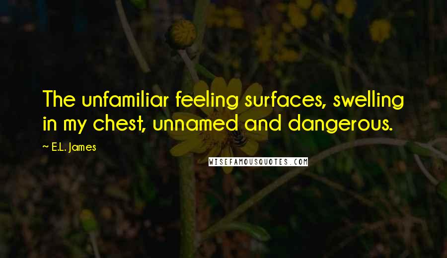 E.L. James Quotes: The unfamiliar feeling surfaces, swelling in my chest, unnamed and dangerous.
