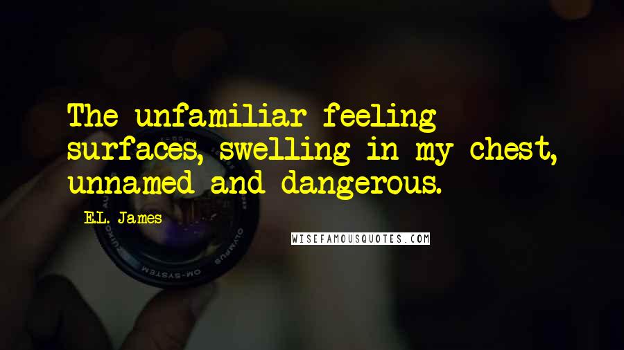 E.L. James Quotes: The unfamiliar feeling surfaces, swelling in my chest, unnamed and dangerous.