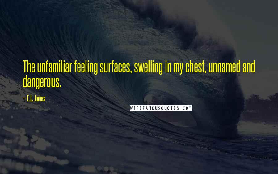 E.L. James Quotes: The unfamiliar feeling surfaces, swelling in my chest, unnamed and dangerous.