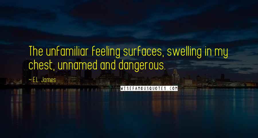 E.L. James Quotes: The unfamiliar feeling surfaces, swelling in my chest, unnamed and dangerous.