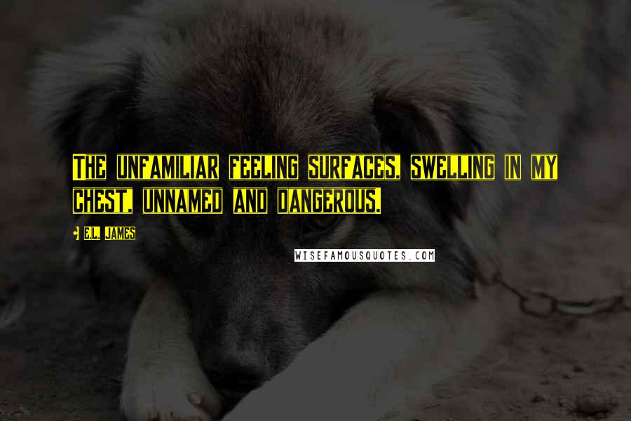 E.L. James Quotes: The unfamiliar feeling surfaces, swelling in my chest, unnamed and dangerous.