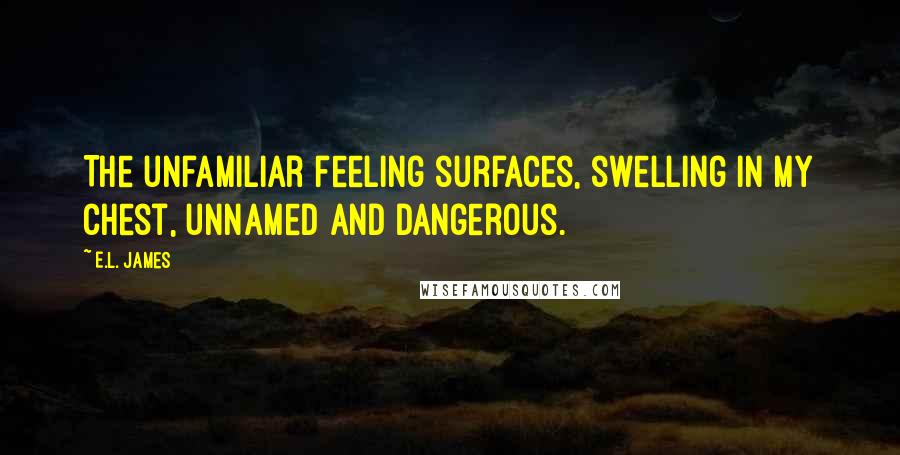 E.L. James Quotes: The unfamiliar feeling surfaces, swelling in my chest, unnamed and dangerous.