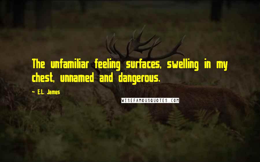 E.L. James Quotes: The unfamiliar feeling surfaces, swelling in my chest, unnamed and dangerous.