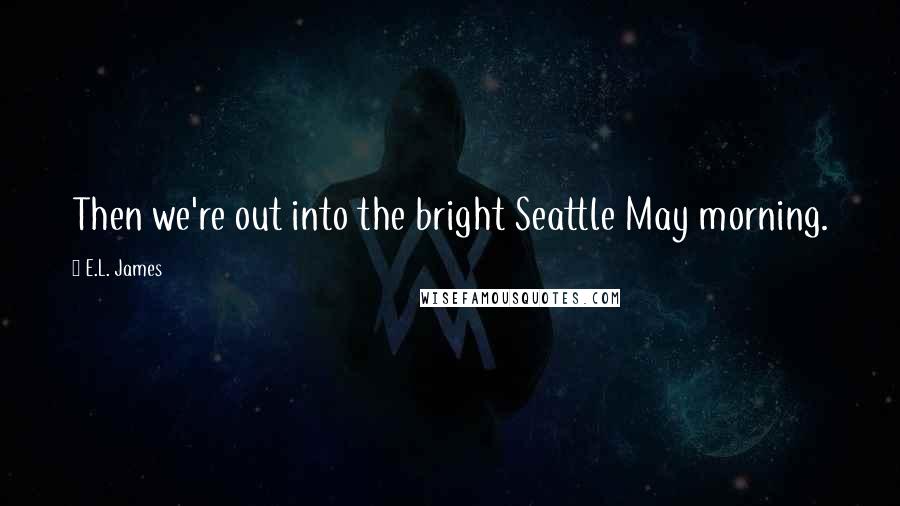 E.L. James Quotes: Then we're out into the bright Seattle May morning.