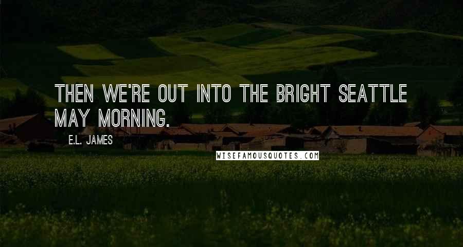 E.L. James Quotes: Then we're out into the bright Seattle May morning.