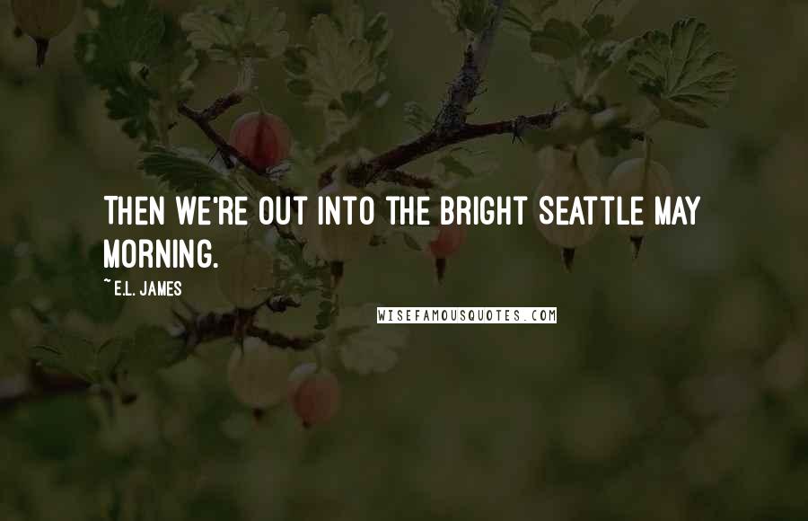E.L. James Quotes: Then we're out into the bright Seattle May morning.