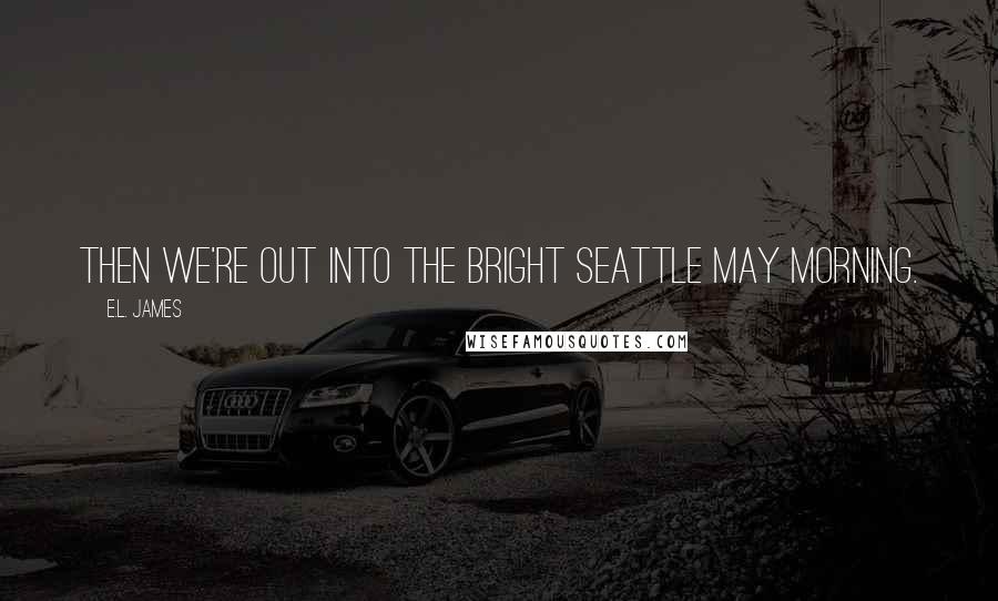 E.L. James Quotes: Then we're out into the bright Seattle May morning.