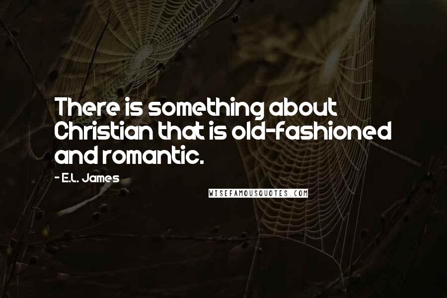 E.L. James Quotes: There is something about Christian that is old-fashioned and romantic.