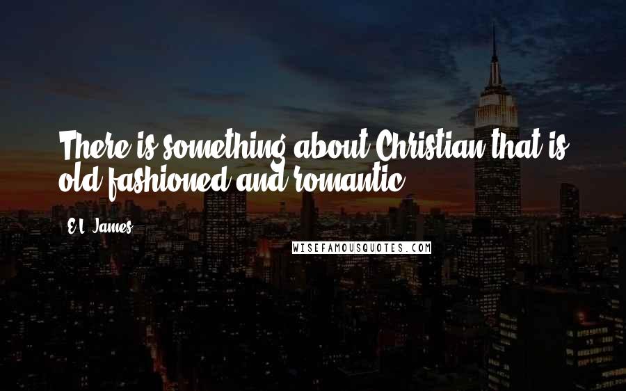 E.L. James Quotes: There is something about Christian that is old-fashioned and romantic.