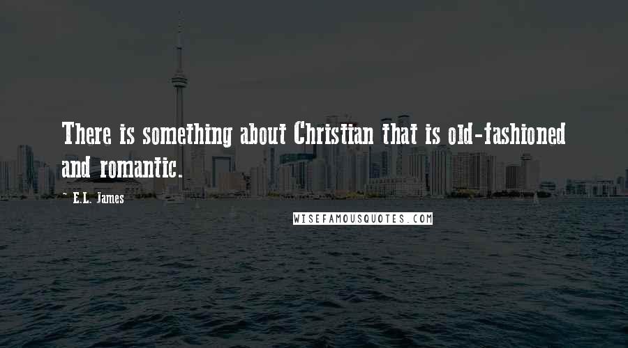 E.L. James Quotes: There is something about Christian that is old-fashioned and romantic.