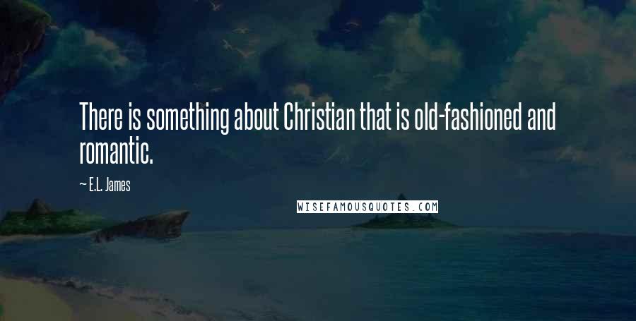 E.L. James Quotes: There is something about Christian that is old-fashioned and romantic.