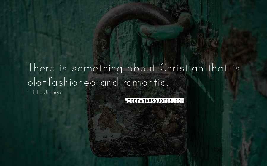 E.L. James Quotes: There is something about Christian that is old-fashioned and romantic.