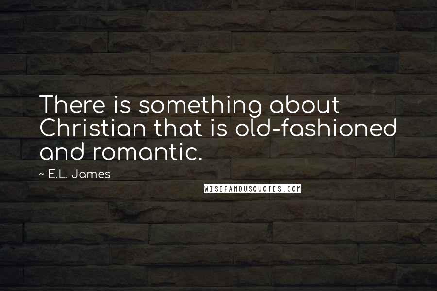 E.L. James Quotes: There is something about Christian that is old-fashioned and romantic.