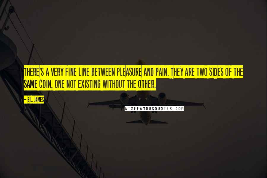 E.L. James Quotes: There's a very fine line between pleasure and pain. They are two sides of the same coin, one not existing without the other.