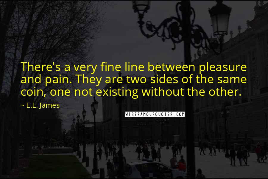 E.L. James Quotes: There's a very fine line between pleasure and pain. They are two sides of the same coin, one not existing without the other.