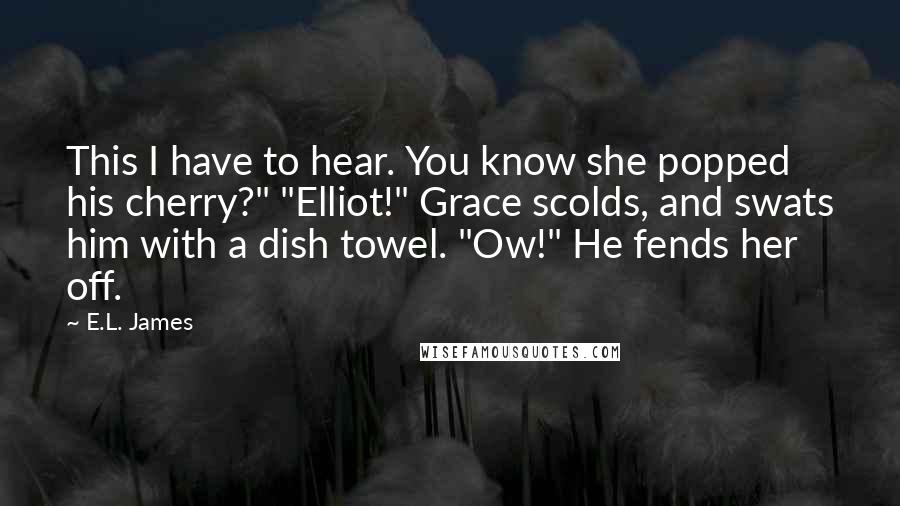 E.L. James Quotes: This I have to hear. You know she popped his cherry?" "Elliot!" Grace scolds, and swats him with a dish towel. "Ow!" He fends her off.