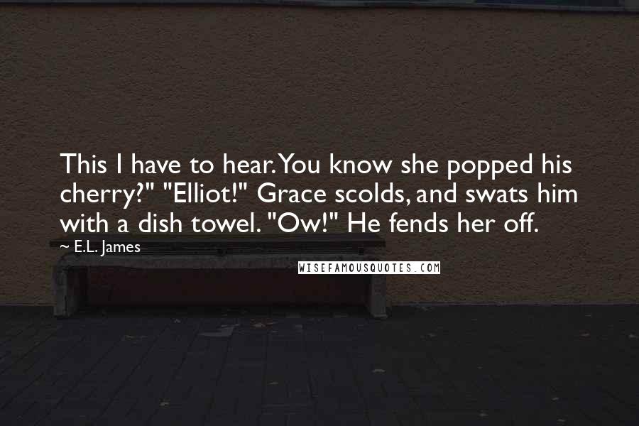 E.L. James Quotes: This I have to hear. You know she popped his cherry?" "Elliot!" Grace scolds, and swats him with a dish towel. "Ow!" He fends her off.