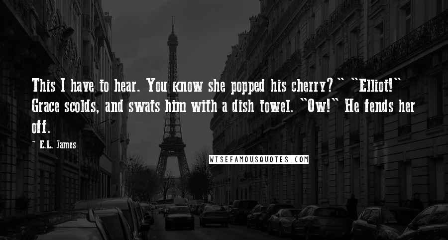 E.L. James Quotes: This I have to hear. You know she popped his cherry?" "Elliot!" Grace scolds, and swats him with a dish towel. "Ow!" He fends her off.
