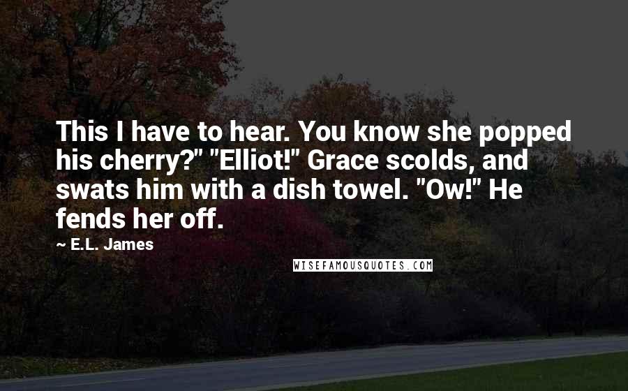 E.L. James Quotes: This I have to hear. You know she popped his cherry?" "Elliot!" Grace scolds, and swats him with a dish towel. "Ow!" He fends her off.