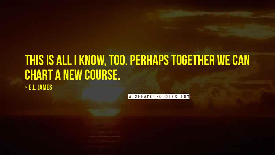 E.L. James Quotes: This is all I know, too. Perhaps together we can chart a new course.