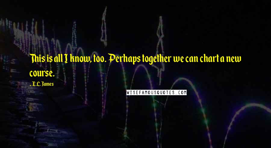 E.L. James Quotes: This is all I know, too. Perhaps together we can chart a new course.