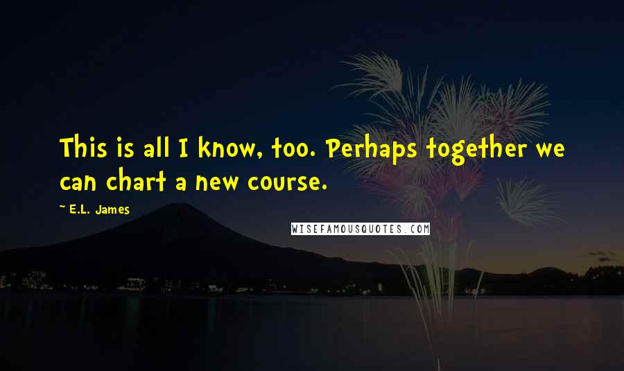 E.L. James Quotes: This is all I know, too. Perhaps together we can chart a new course.