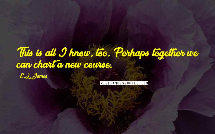 E.L. James Quotes: This is all I know, too. Perhaps together we can chart a new course.