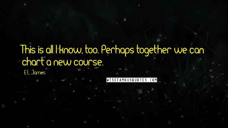 E.L. James Quotes: This is all I know, too. Perhaps together we can chart a new course.