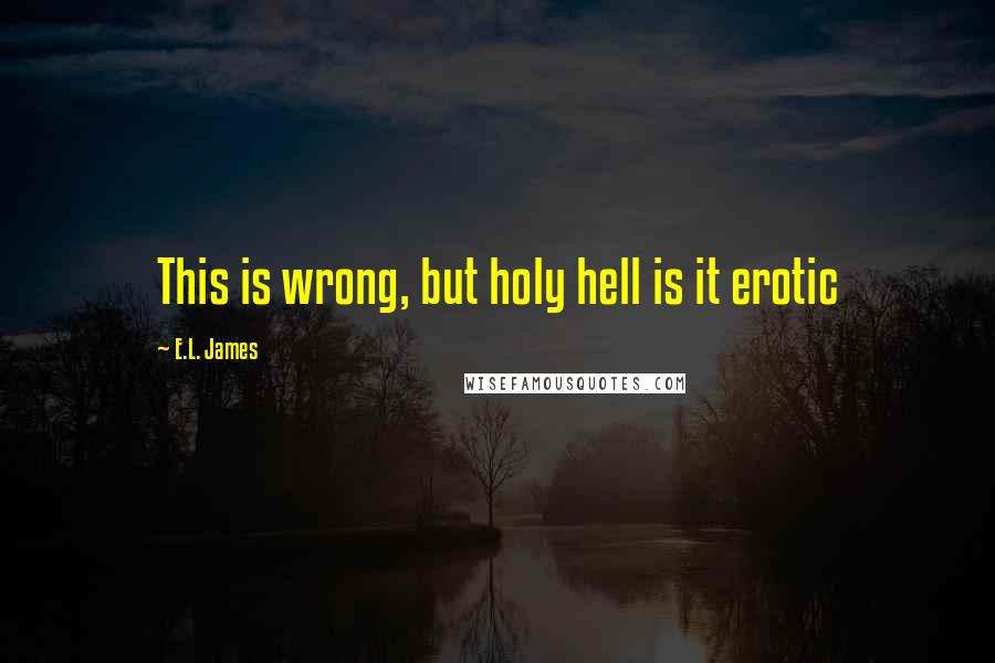 E.L. James Quotes: This is wrong, but holy hell is it erotic