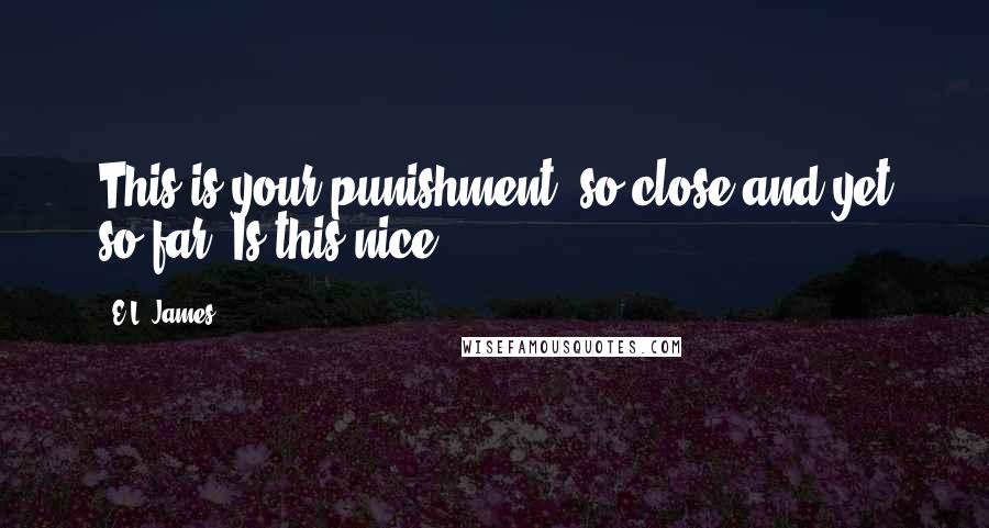 E.L. James Quotes: This is your punishment, so close and yet so far. Is this nice?