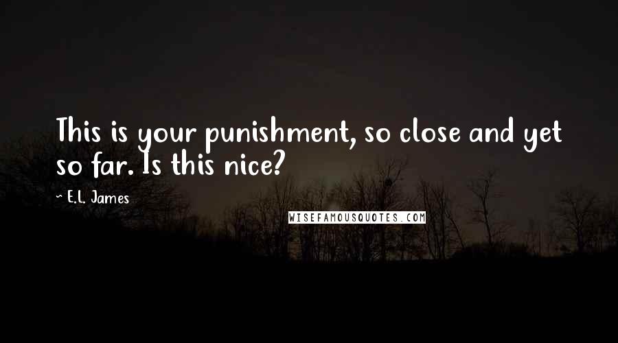 E.L. James Quotes: This is your punishment, so close and yet so far. Is this nice?