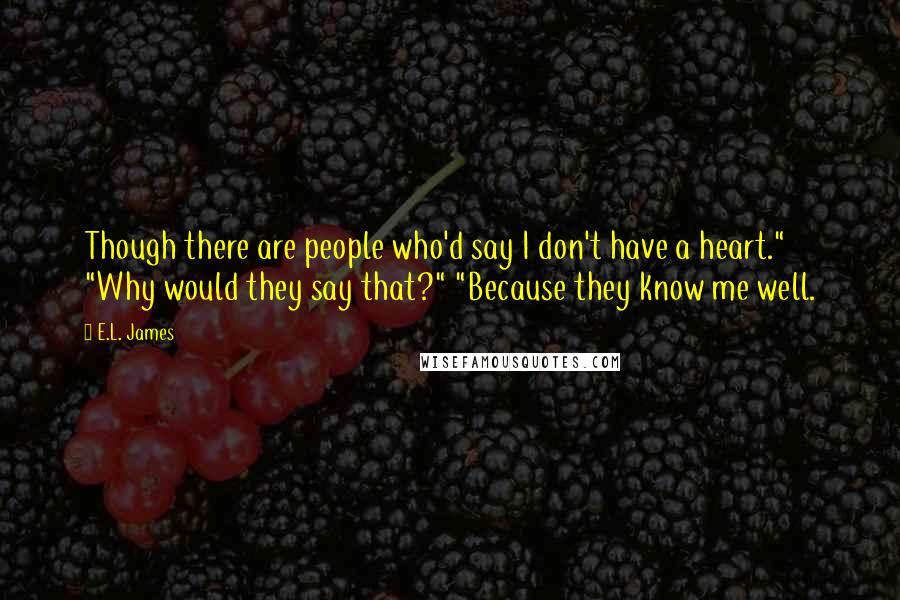 E.L. James Quotes: Though there are people who'd say I don't have a heart." "Why would they say that?" "Because they know me well.