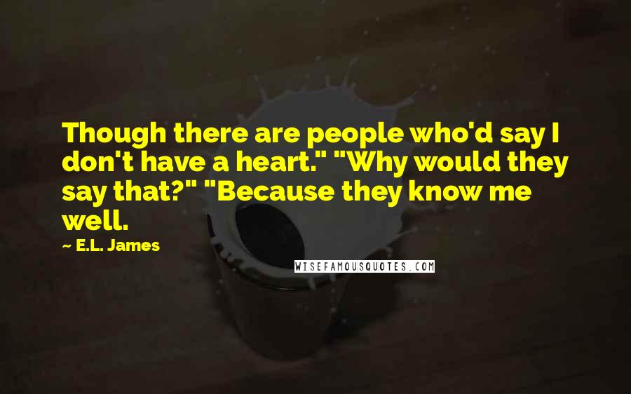 E.L. James Quotes: Though there are people who'd say I don't have a heart." "Why would they say that?" "Because they know me well.