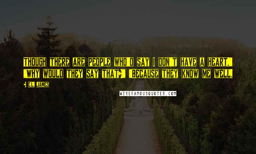 E.L. James Quotes: Though there are people who'd say I don't have a heart." "Why would they say that?" "Because they know me well.