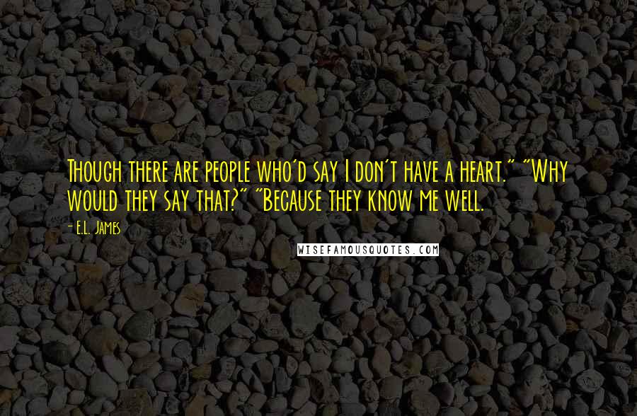 E.L. James Quotes: Though there are people who'd say I don't have a heart." "Why would they say that?" "Because they know me well.