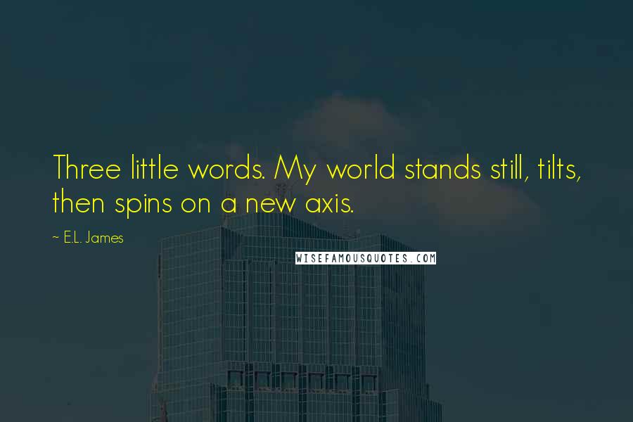 E.L. James Quotes: Three little words. My world stands still, tilts, then spins on a new axis.