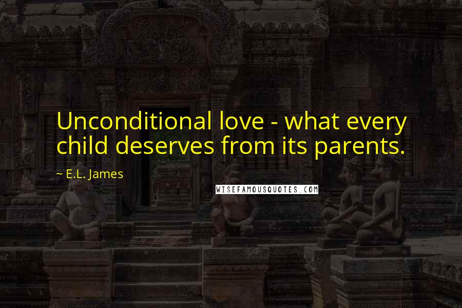 E.L. James Quotes: Unconditional love - what every child deserves from its parents.