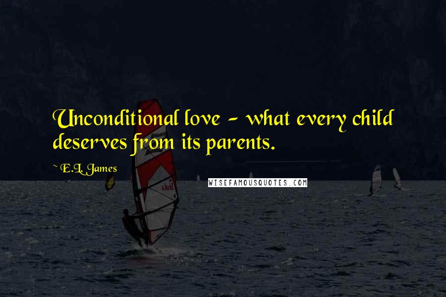 E.L. James Quotes: Unconditional love - what every child deserves from its parents.