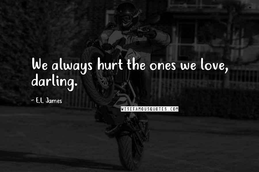 E.L. James Quotes: We always hurt the ones we love, darling.