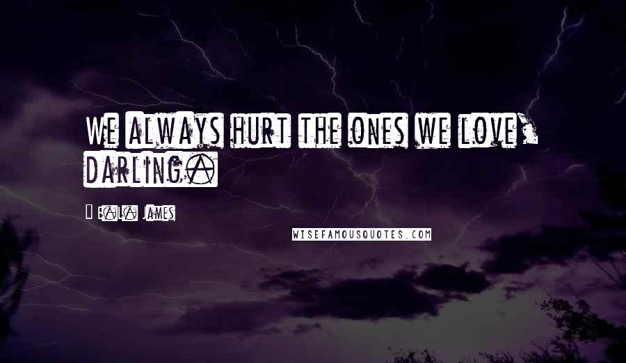 E.L. James Quotes: We always hurt the ones we love, darling.