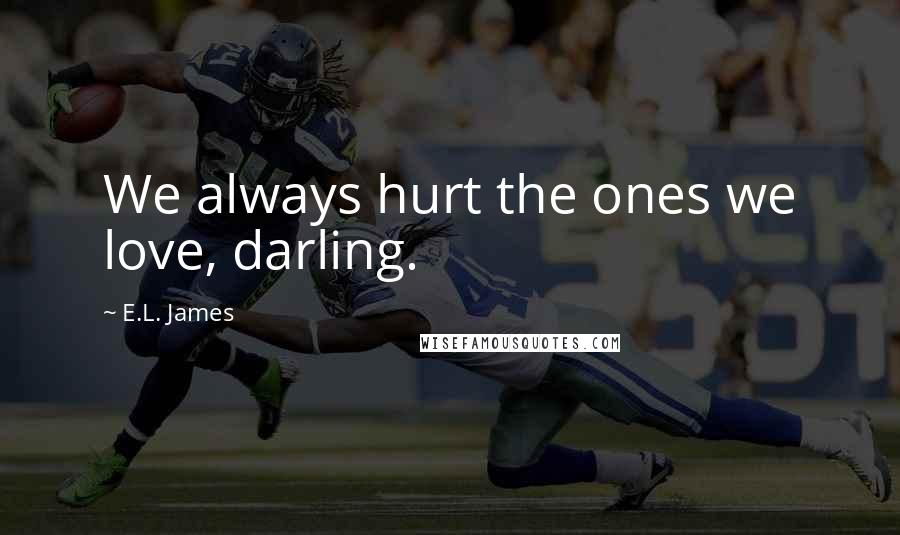 E.L. James Quotes: We always hurt the ones we love, darling.