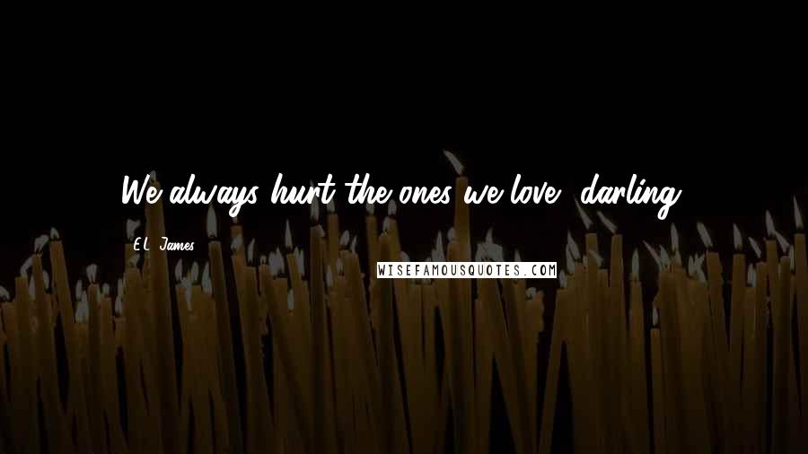 E.L. James Quotes: We always hurt the ones we love, darling.
