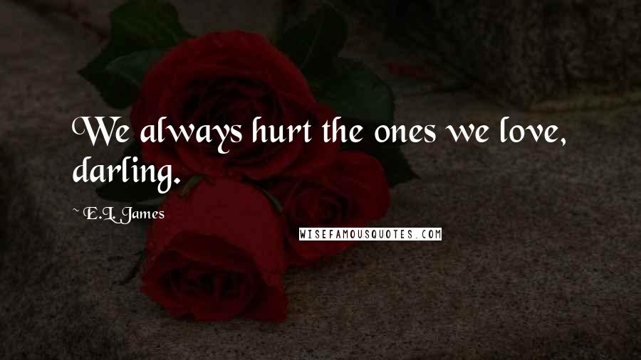 E.L. James Quotes: We always hurt the ones we love, darling.