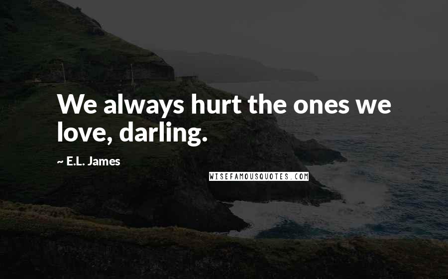 E.L. James Quotes: We always hurt the ones we love, darling.