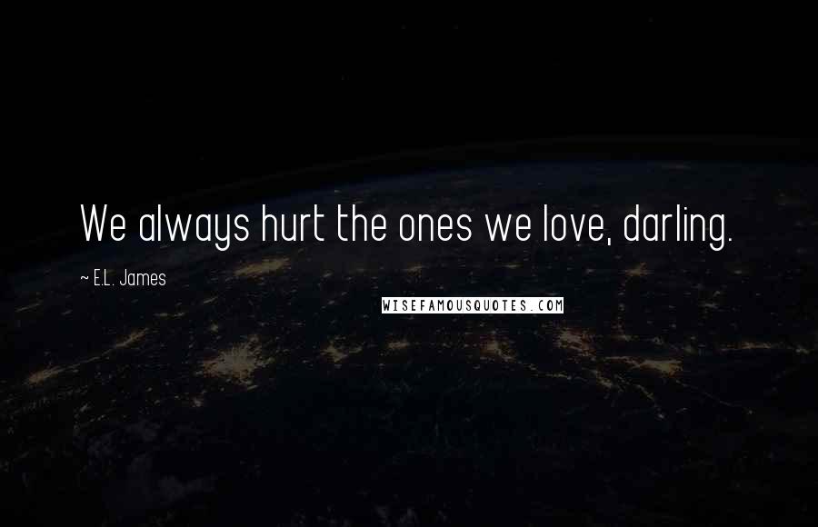 E.L. James Quotes: We always hurt the ones we love, darling.