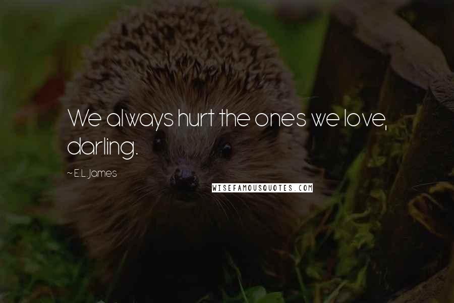 E.L. James Quotes: We always hurt the ones we love, darling.