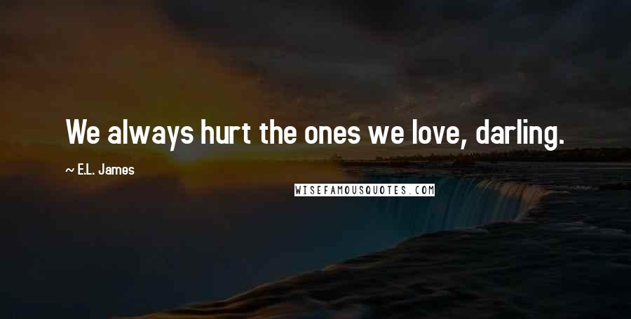 E.L. James Quotes: We always hurt the ones we love, darling.