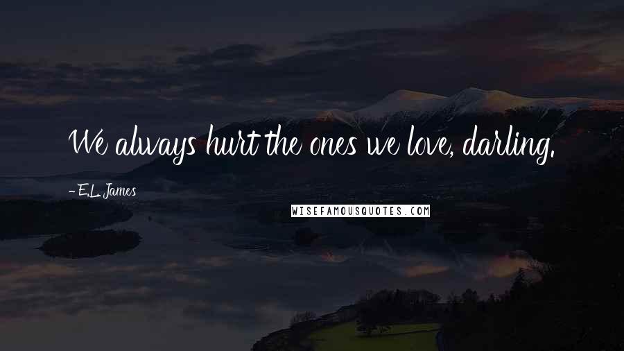 E.L. James Quotes: We always hurt the ones we love, darling.