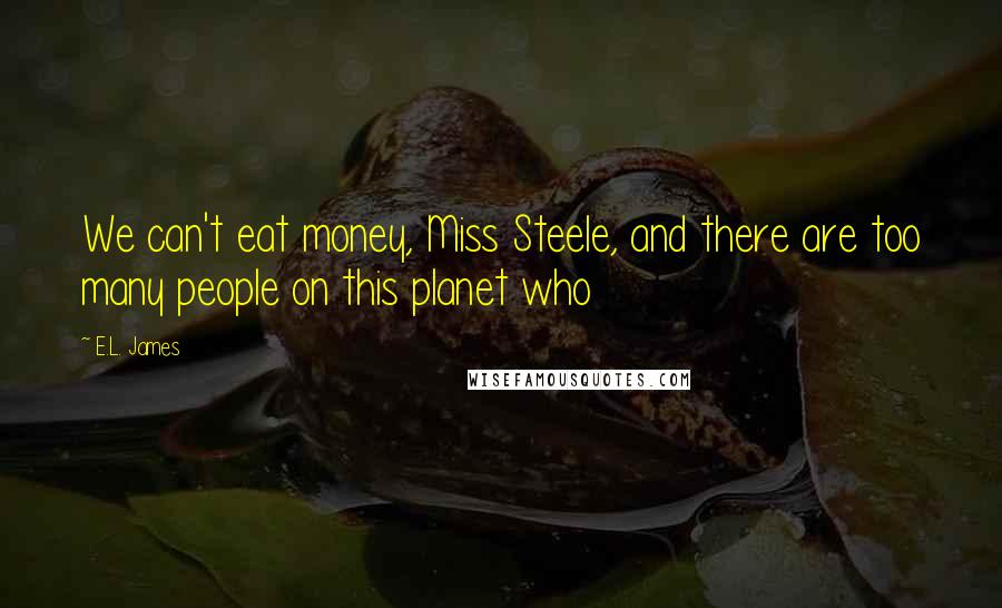 E.L. James Quotes: We can't eat money, Miss Steele, and there are too many people on this planet who