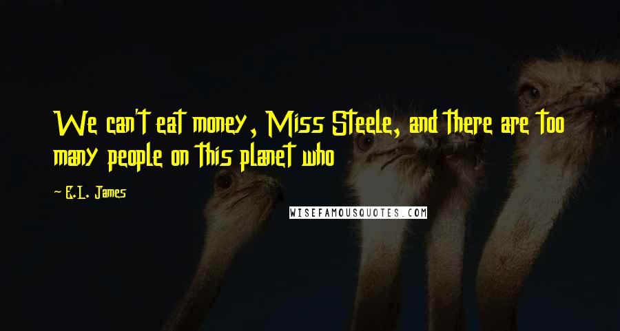 E.L. James Quotes: We can't eat money, Miss Steele, and there are too many people on this planet who